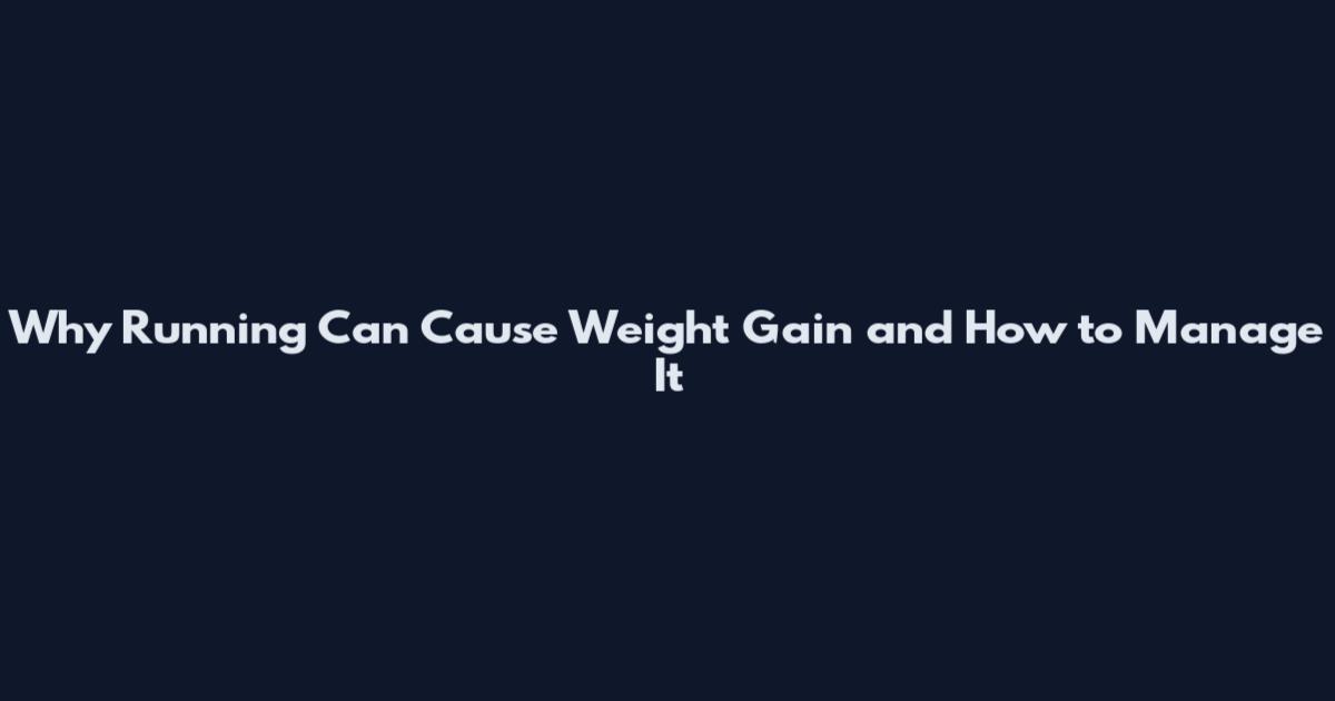 Why Running Can Cause Weight Gain and How to Manage It