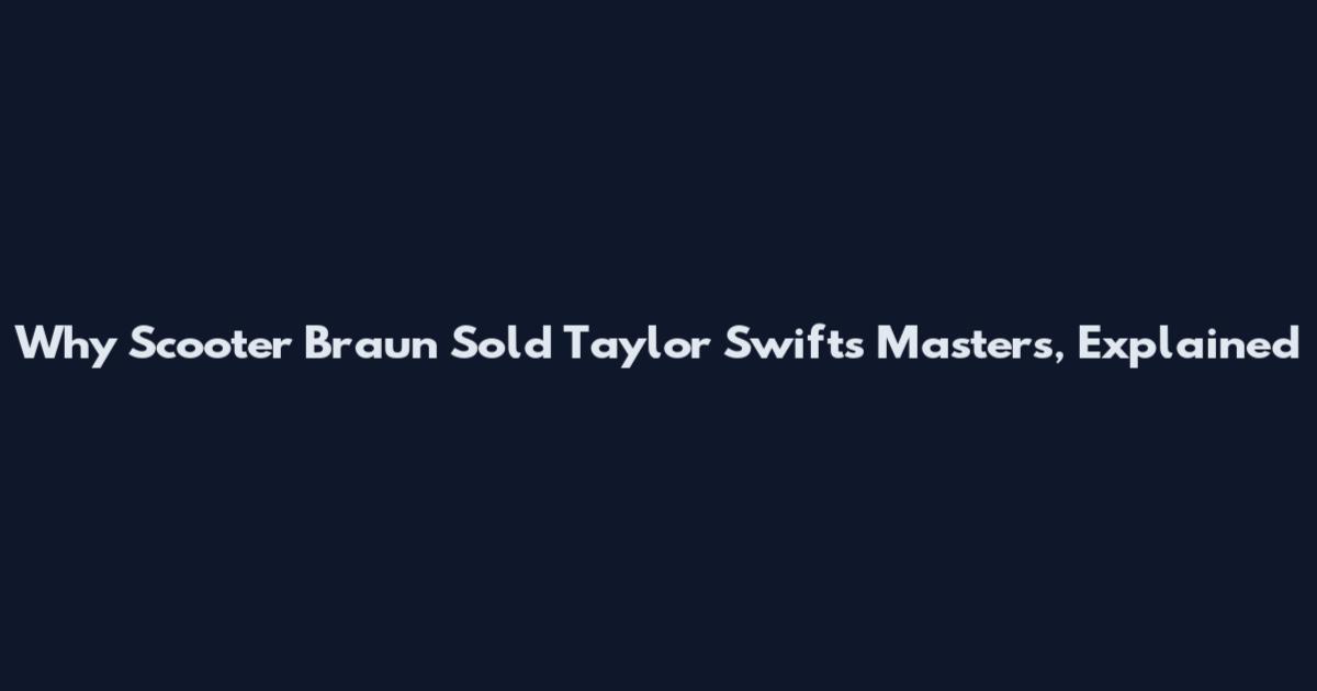 Why Scooter Braun Sold Taylor Swift's Masters, Explained