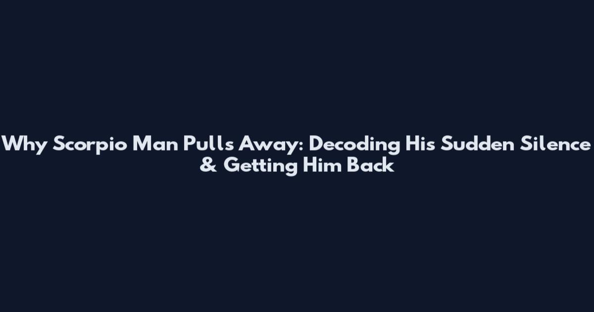 Why Scorpio Man Pulls Away: Decoding His Sudden Silence & Getting Him Back