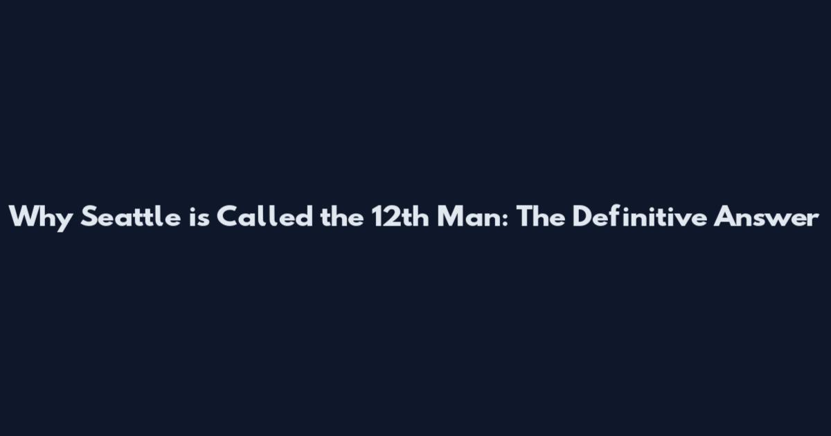 Why Seattle is Called the 12th Man: The Definitive Answer