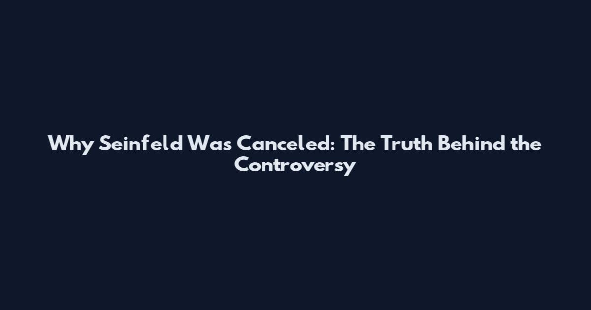 Why Seinfeld Was Canceled: The Truth Behind the Controversy