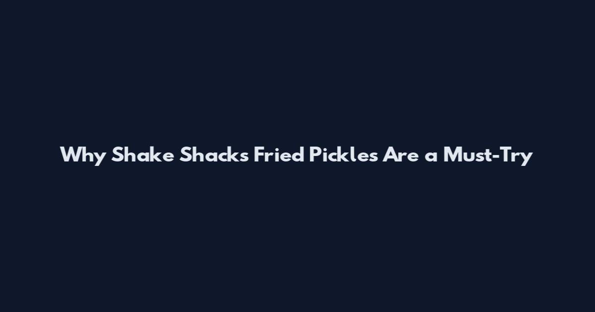 Why Shake Shack's Fried Pickles Are a Must-Try