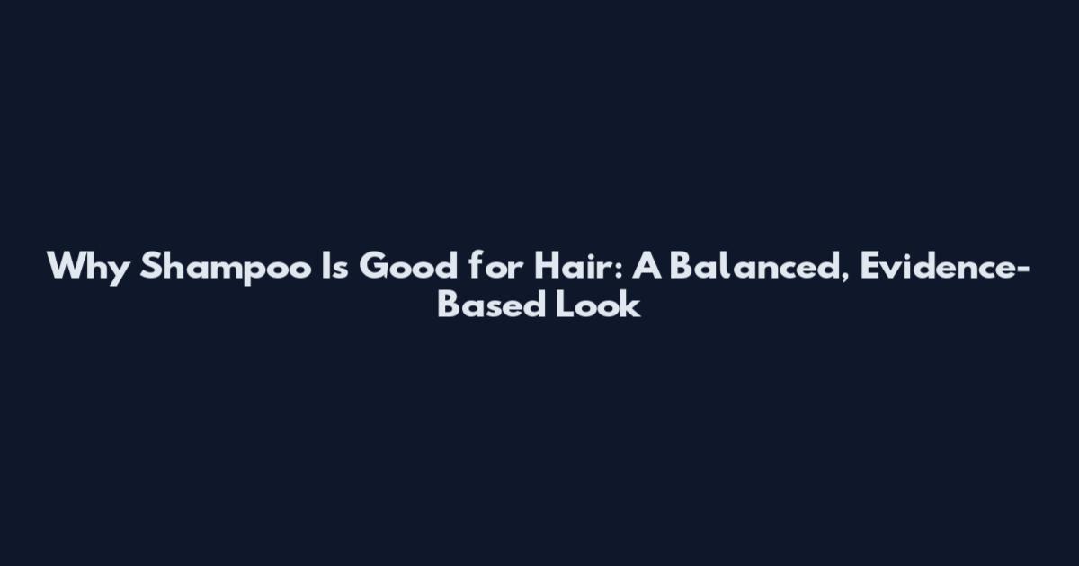 Why Shampoo Is Good for Hair: A Balanced, Evidence-Based Look