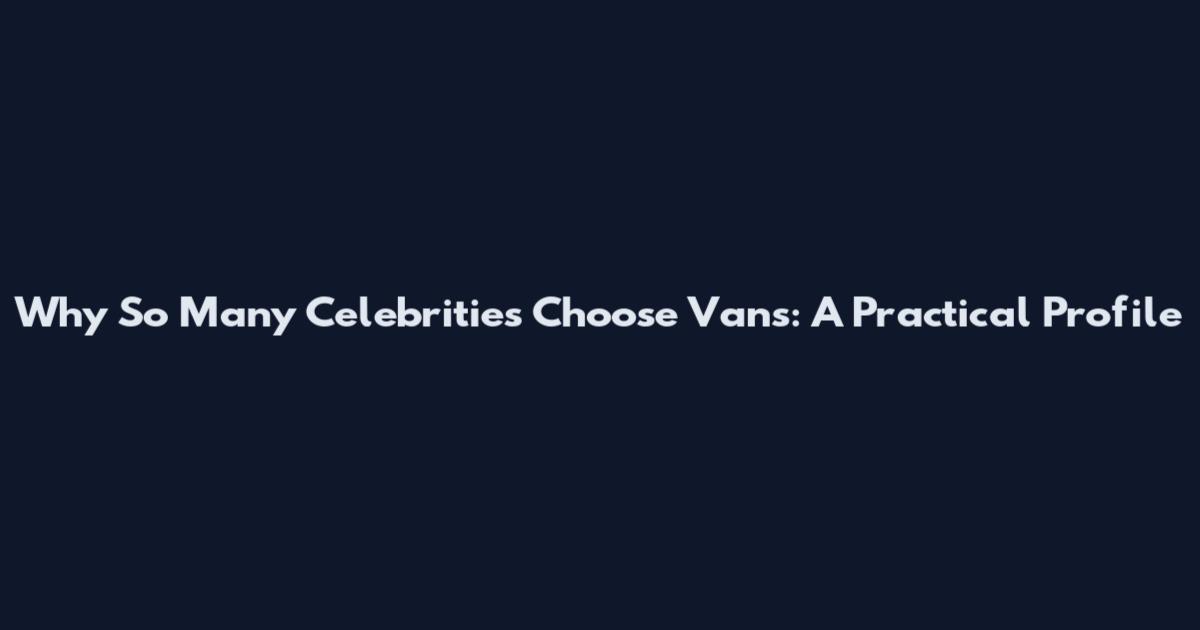 Why So Many Celebrities Choose Vans: A Practical Profile