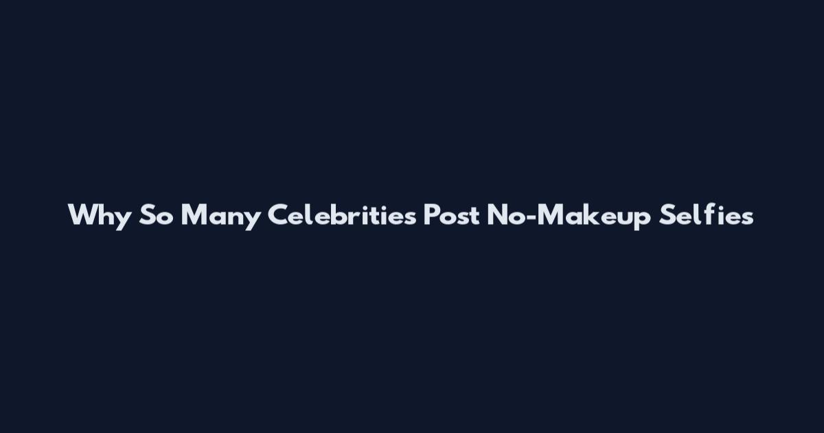 Why So Many Celebrities Post No-Makeup Selfies