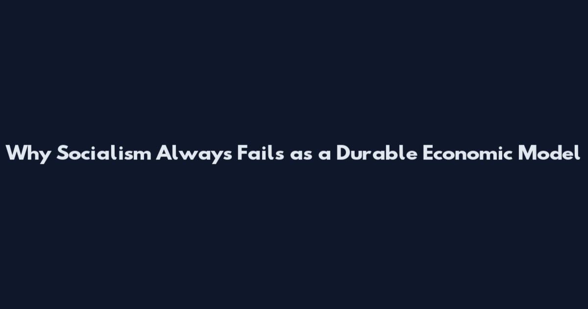 Why Socialism Always Fails as a Durable Economic Model