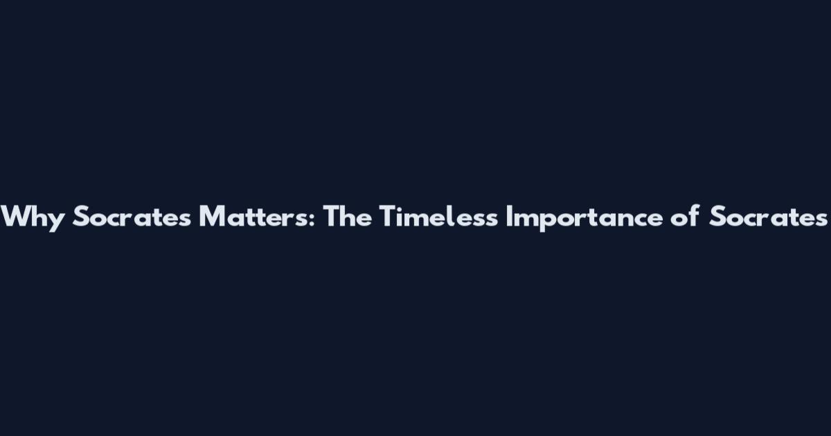 Why Socrates Matters: The Timeless Importance of Socrates