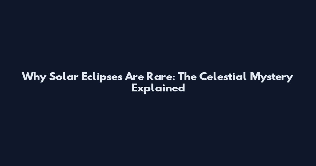 Why Solar Eclipses Are Rare: The Celestial Mystery Explained
