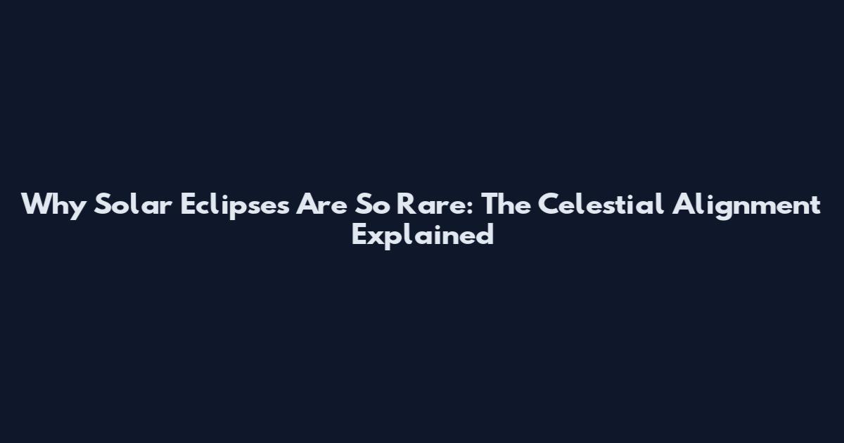 Why Solar Eclipses Are So Rare: The Celestial Alignment Explained