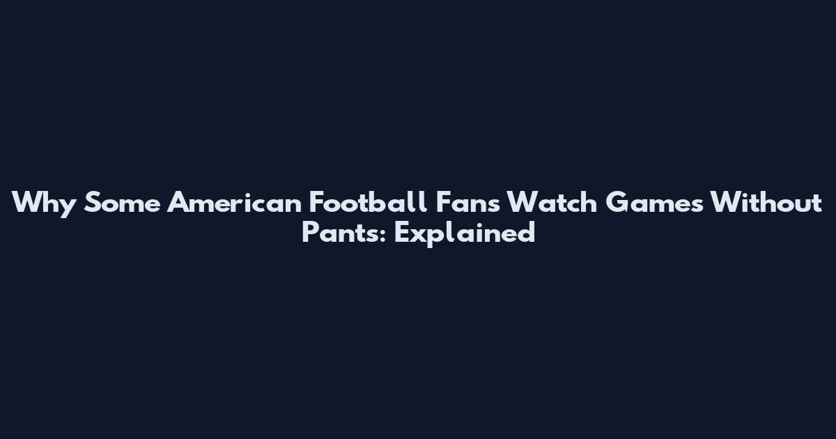 Why Some American Football Fans Watch Games Without Pants: Explained