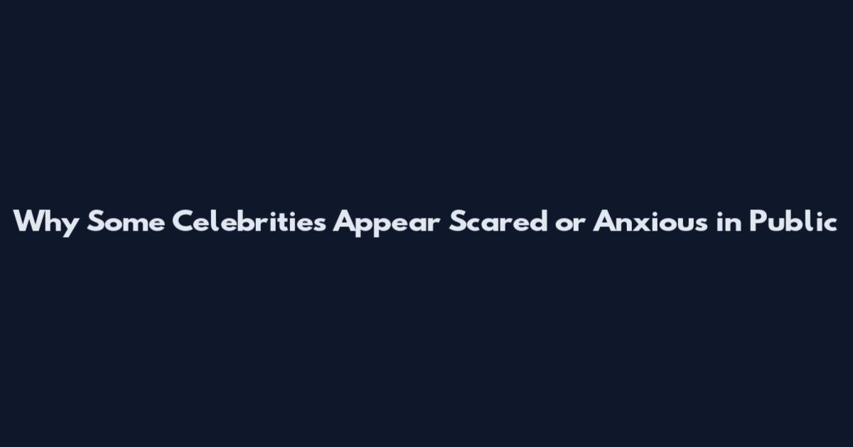 Why Some Celebrities Appear Scared or Anxious in Public