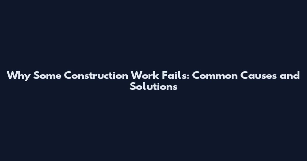 Why Some Construction Work Fails: Common Causes and Solutions
