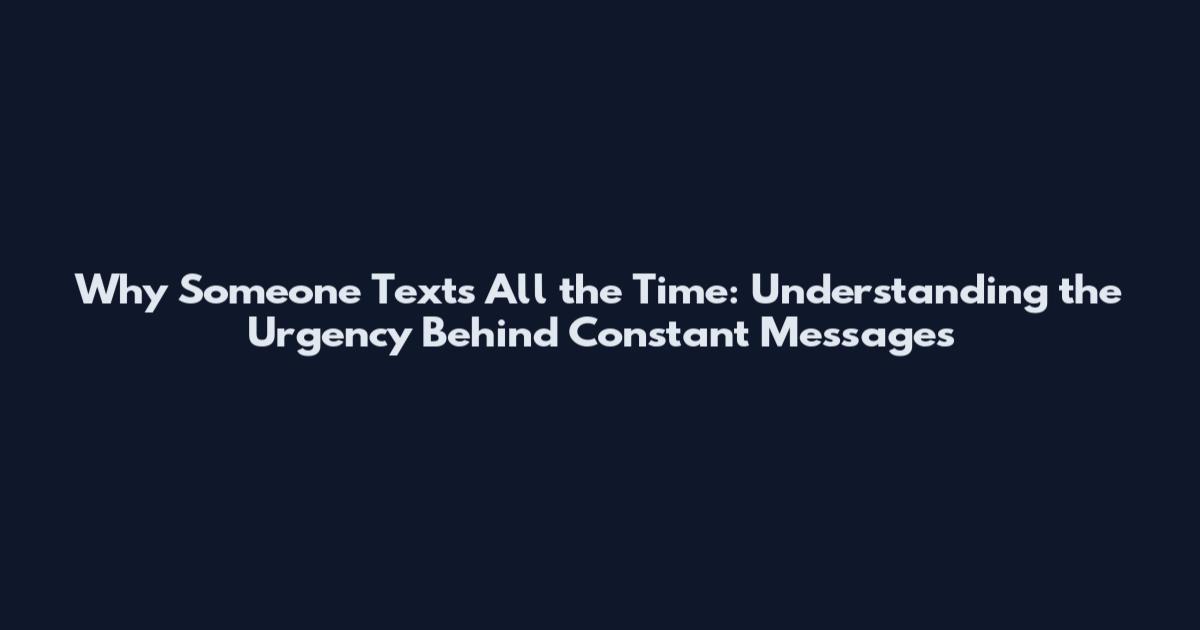 Why Someone Texts All the Time: Understanding the Urgency Behind Constant Messages