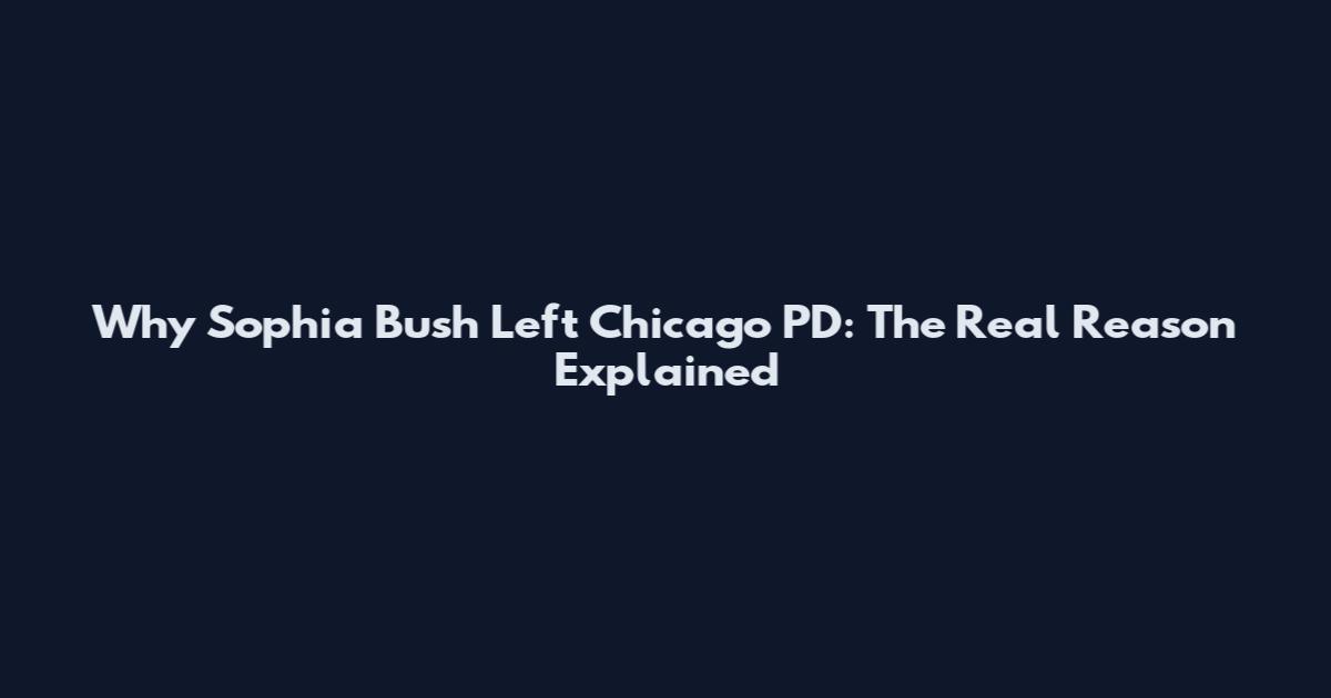 Why Sophia Bush Left Chicago PD: The Real Reason Explained