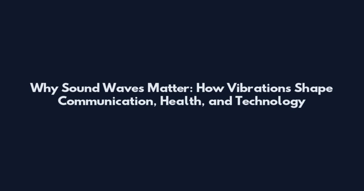 Why Sound Waves Matter: How Vibrations Shape Communication, Health, and Technology
