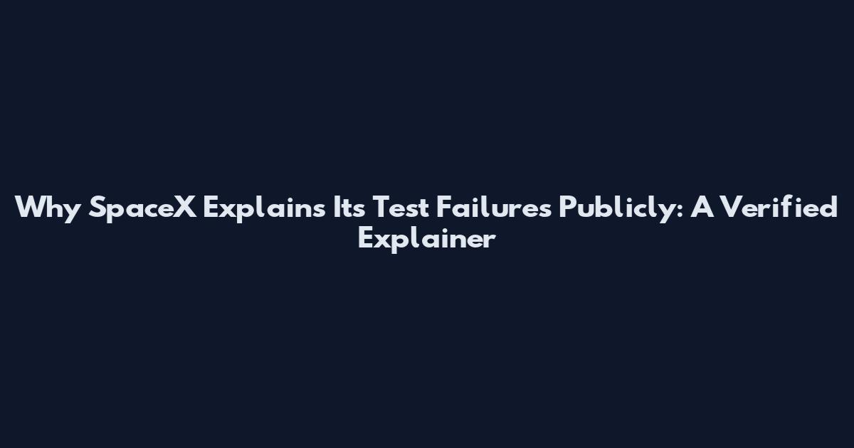 Why SpaceX Explains Its Test Failures Publicly: A Verified Explainer