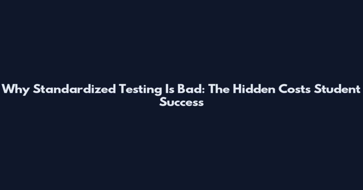 Why Standardized Testing Is Bad: The Hidden Costs Student Success