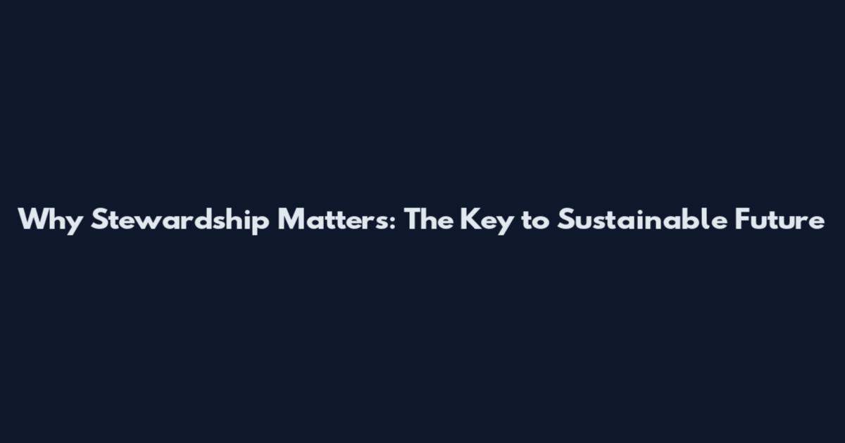Why Stewardship Matters: The Key to Sustainable Future