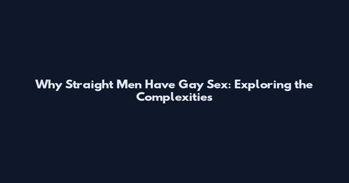 Why Straight Men Have Gay Sex: Exploring the Complexities