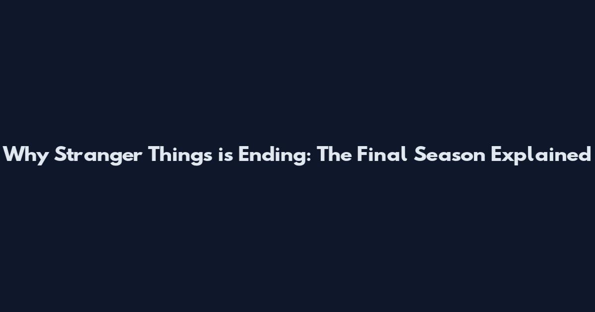 Why Stranger Things is Ending: The Final Season Explained
