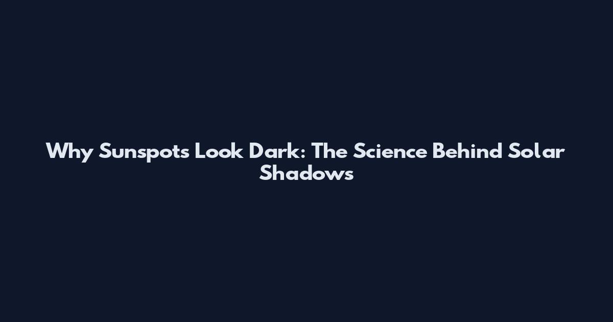 Why Sunspots Look Dark: The Science Behind Solar Shadows