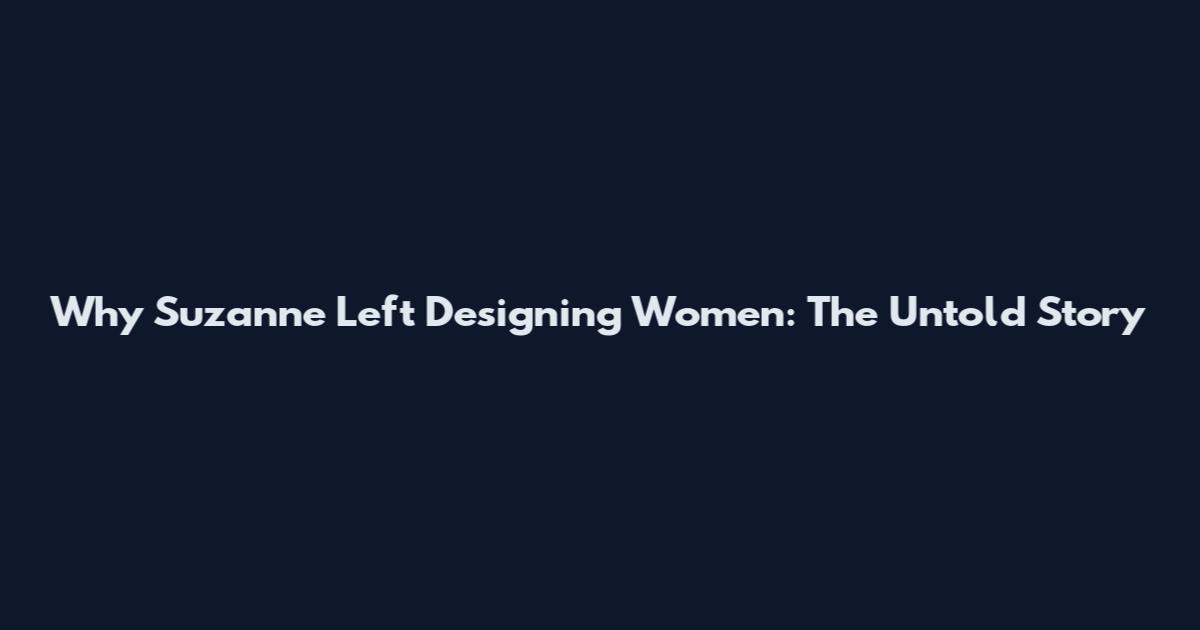 Why Suzanne Left Designing Women: The Untold Story