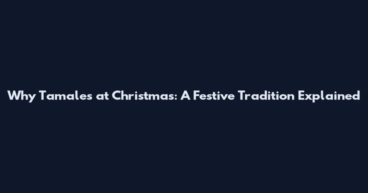 Why Tamales at Christmas: A Festive Tradition Explained
