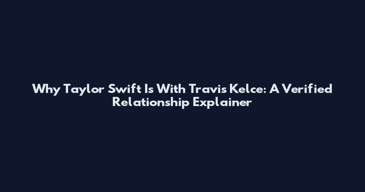 Why Taylor Swift Is With Travis Kelce: A Verified Relationship Explainer