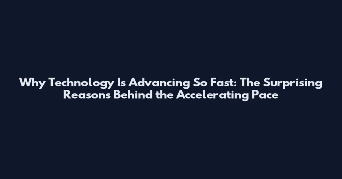 Why Technology Is Advancing So Fast: The Surprising Reasons Behind the Accelerating Pace
