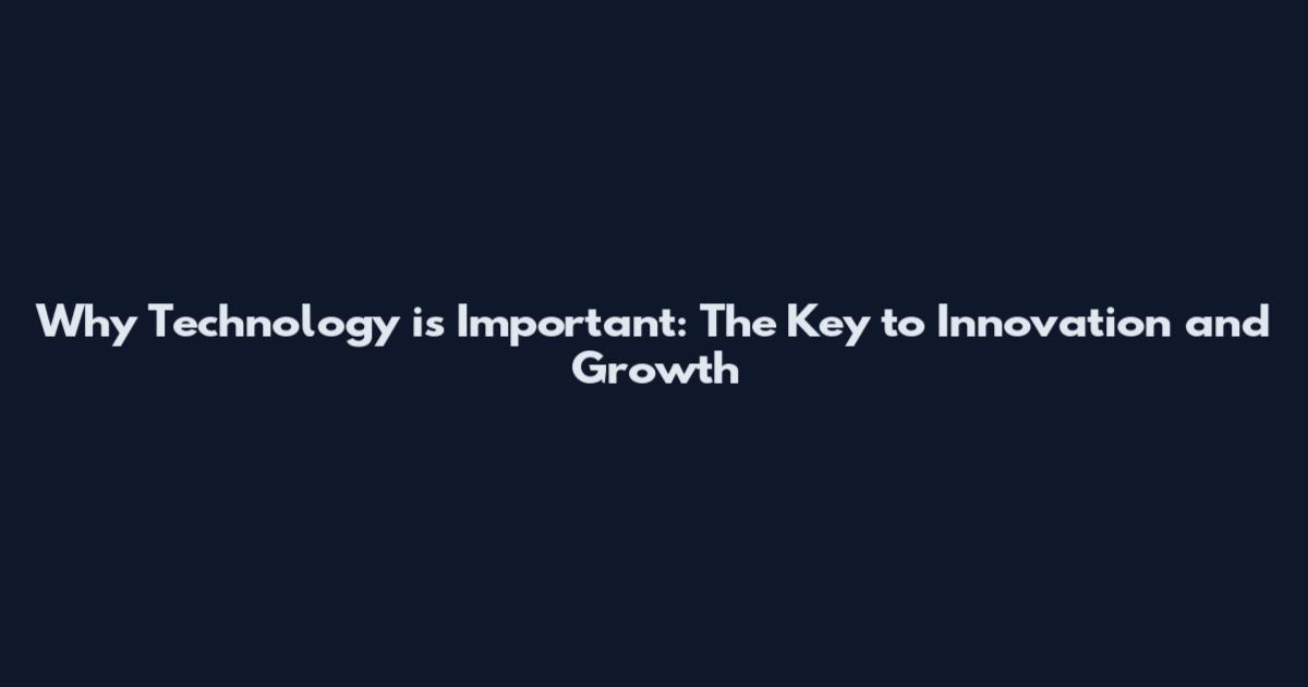 Why Technology is Important: The Key to Innovation and Growth