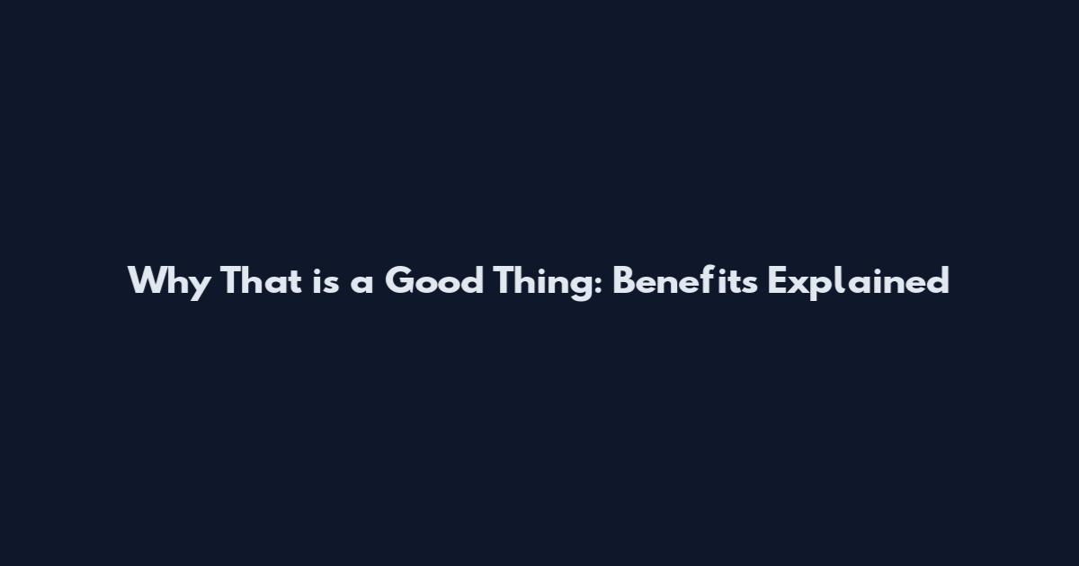 Why That is a Good Thing: Benefits Explained