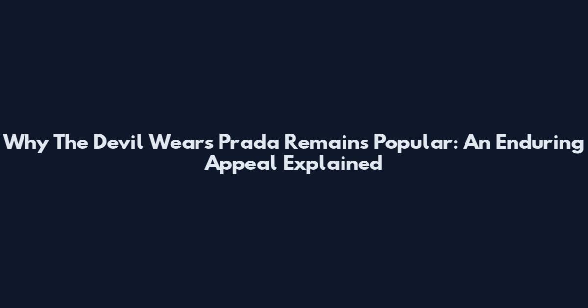 Why The Devil Wears Prada Remains Popular: An Enduring Appeal Explained