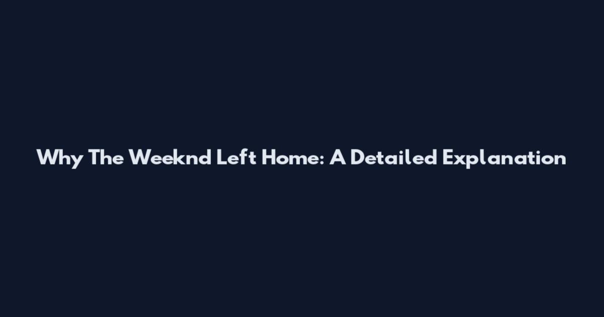 Why The Weeknd Left Home: A Detailed Explanation