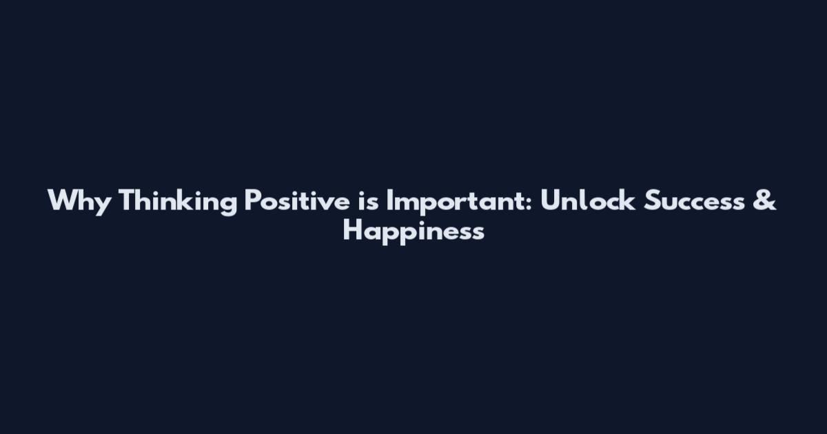 Why Thinking Positive is Important: Unlock Success & Happiness
