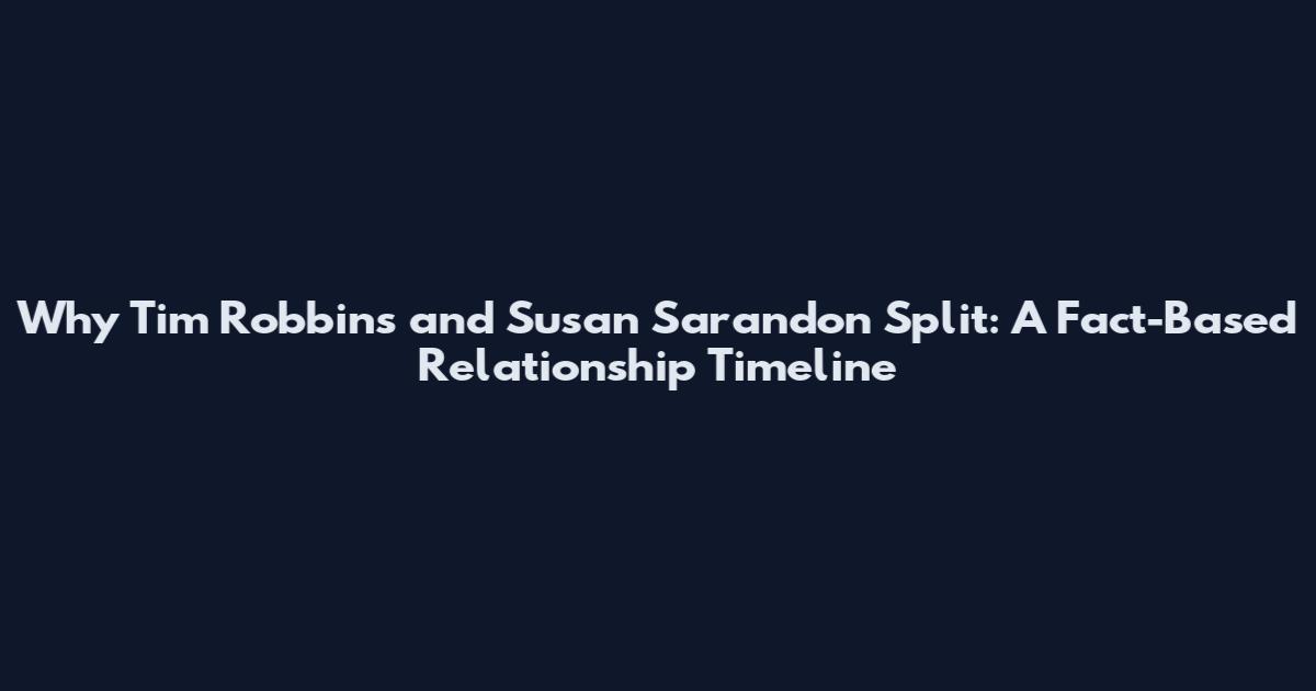 Why Tim Robbins and Susan Sarandon Split: A Fact-Based Relationship Timeline