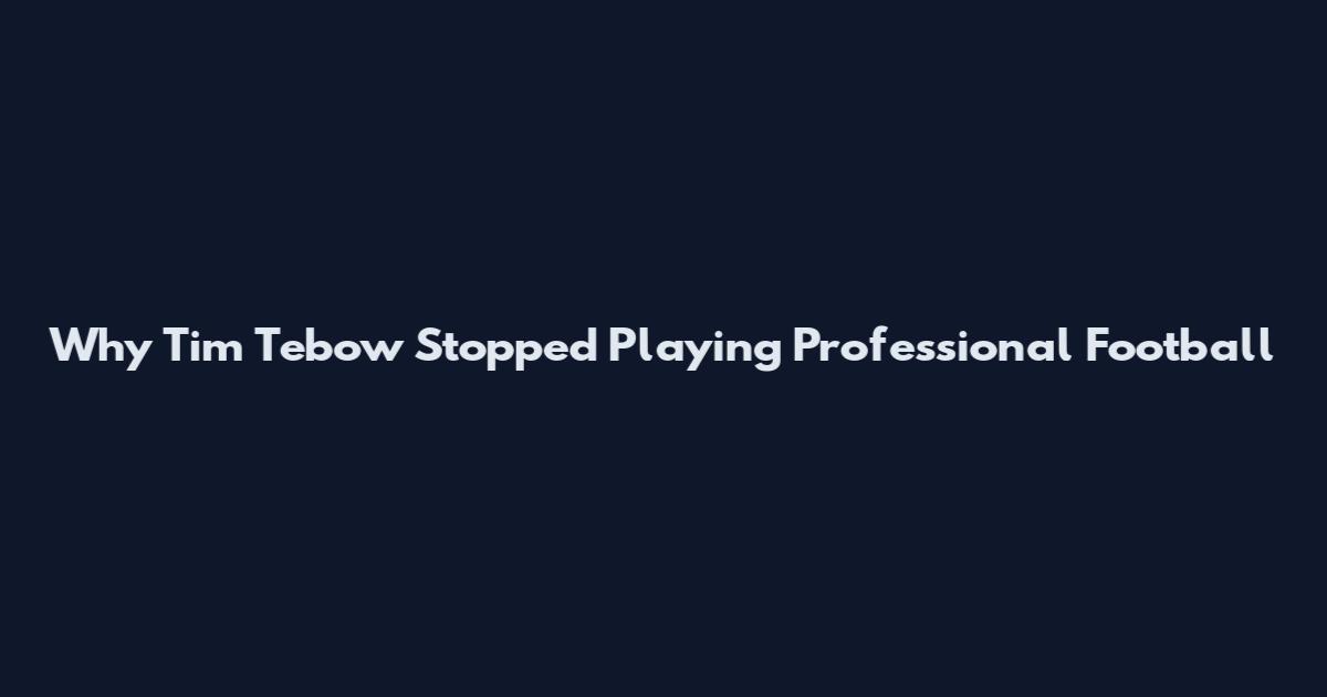 Why Tim Tebow Stopped Playing Professional Football