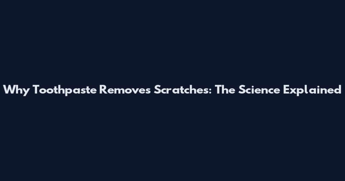 Why Toothpaste Removes Scratches: The Science Explained