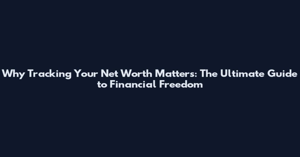 Why Tracking Your Net Worth Matters: The Ultimate Guide to Financial Freedom
