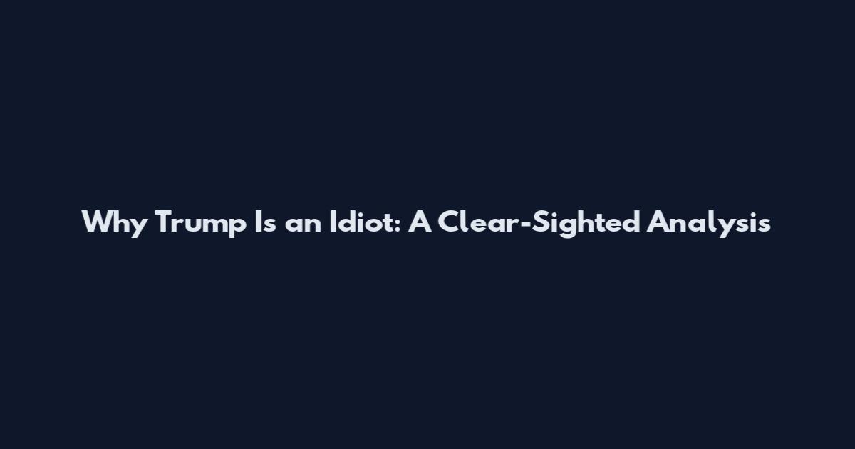 Why Trump Is an Idiot: A Clear-Sighted Analysis