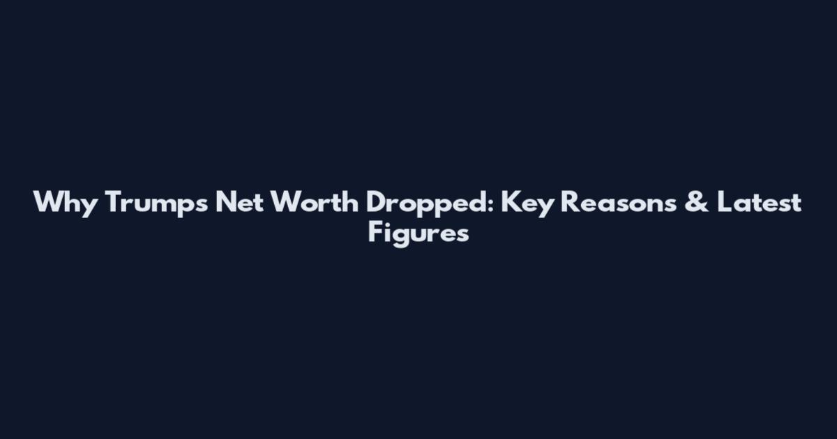 Why Trumps Net Worth Dropped: Key Reasons & Latest Figures