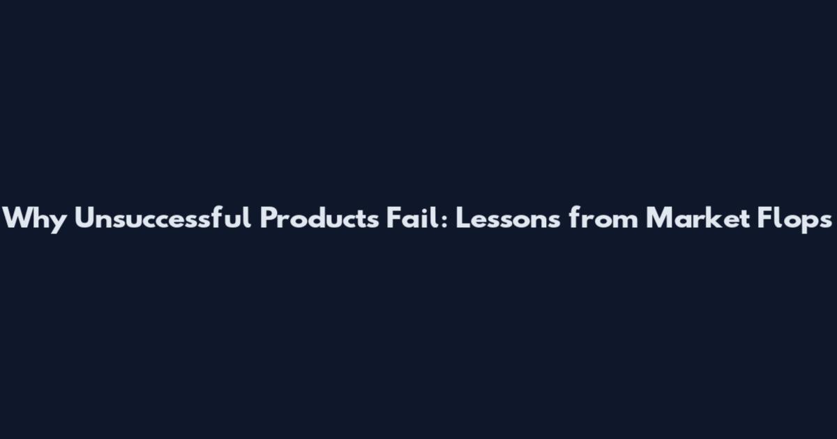 Why Unsuccessful Products Fail: Lessons from Market Flops
