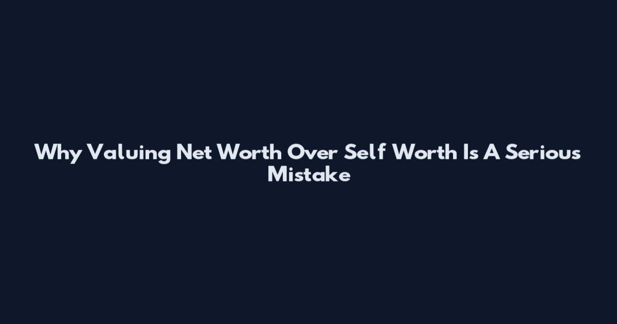 Why Valuing Net Worth Over Self Worth Is A Serious Mistake