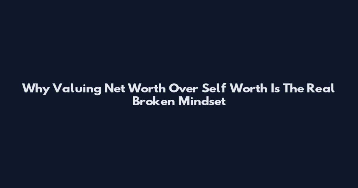 Why Valuing Net Worth Over Self Worth Is The Real Broken Mindset