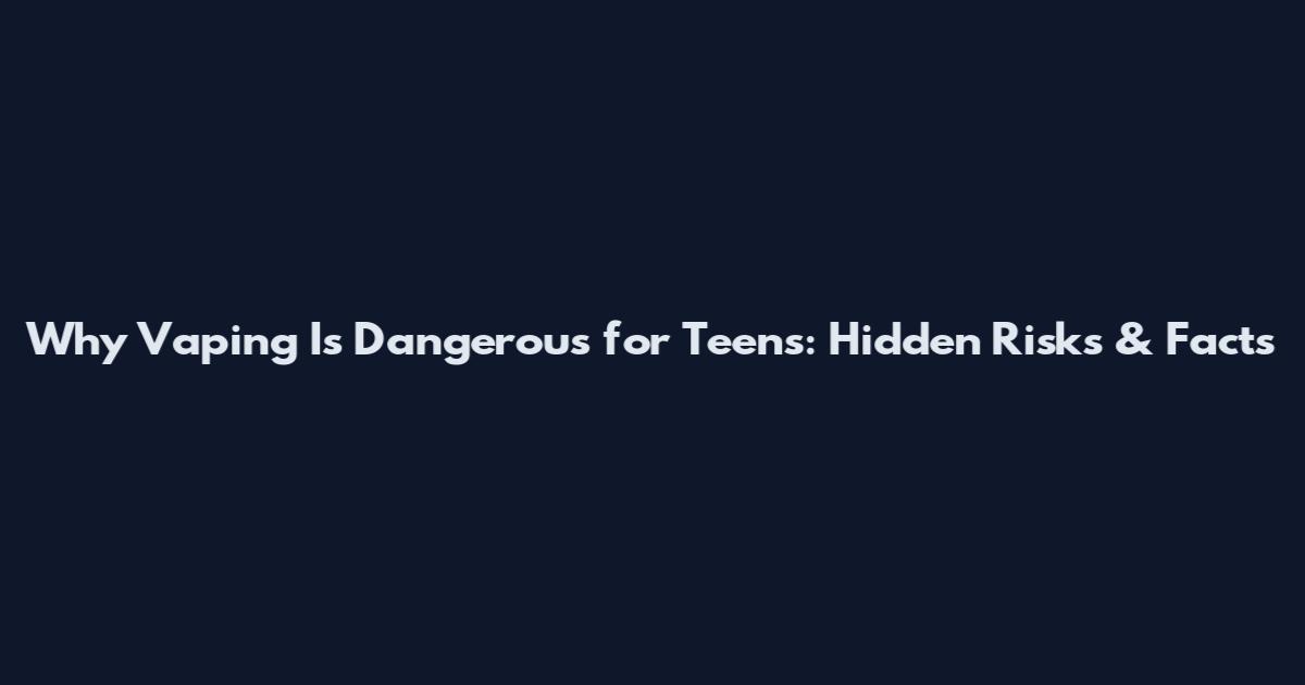 Why Vaping Is Dangerous for Teens: Hidden Risks & Facts