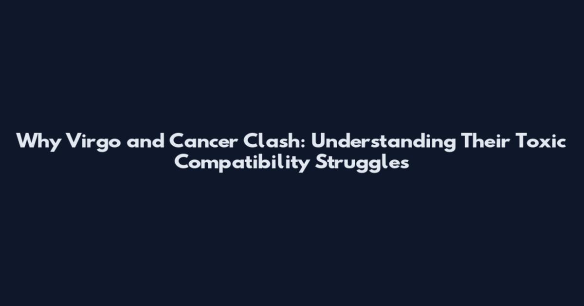 Why Virgo and Cancer Clash: Understanding Their Toxic Compatibility Struggles