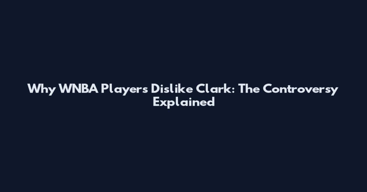 Why WNBA Players Dislike Clark: The Controversy Explained