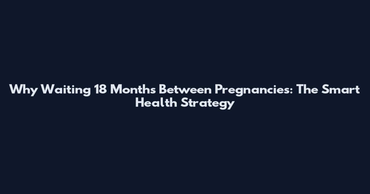 Why Waiting 18 Months Between Pregnancies: The Smart Health Strategy