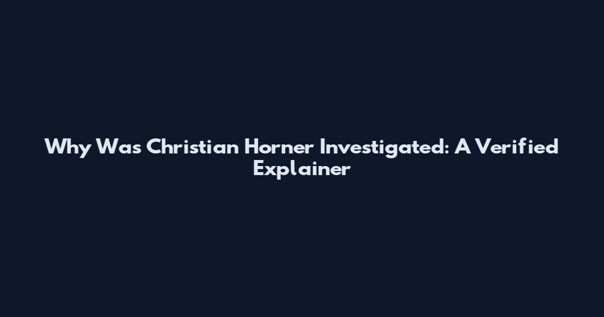 Why Was Christian Horner Investigated: A Verified Explainer