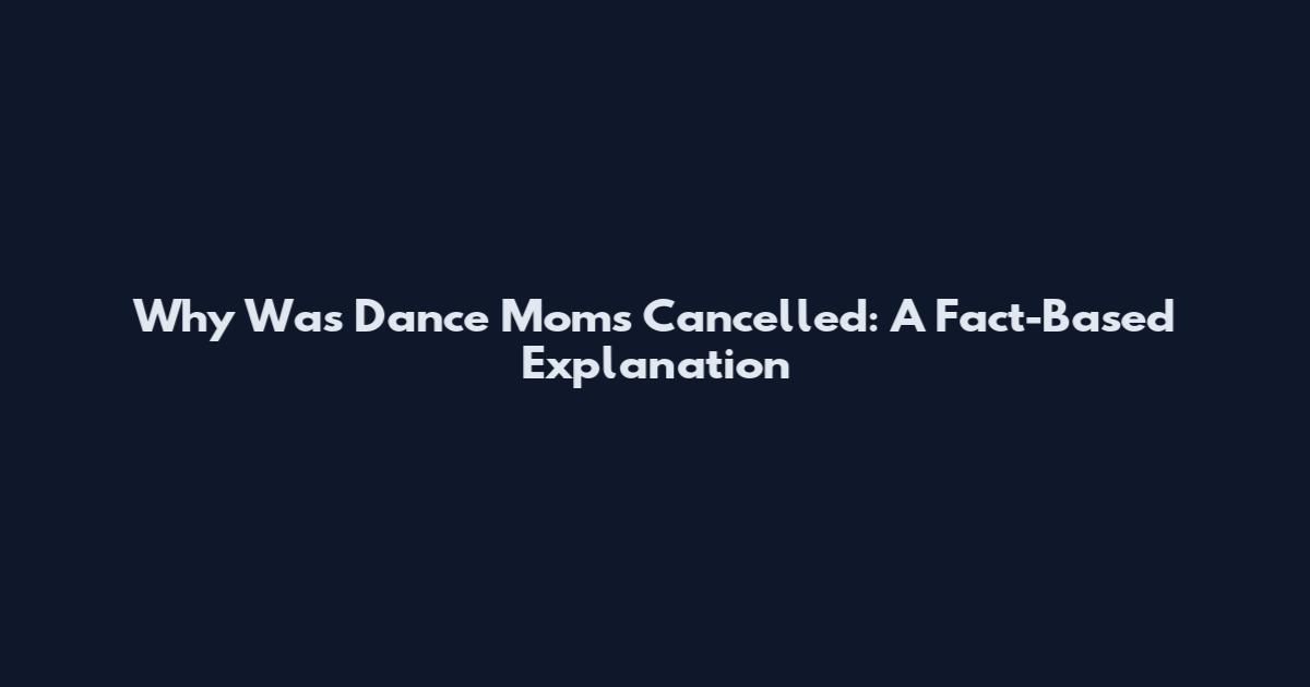 Why Was Dance Moms Cancelled: A Fact-Based Explanation