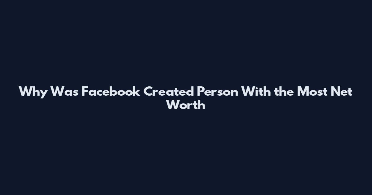 Why Was Facebook Created Person With the Most Net Worth